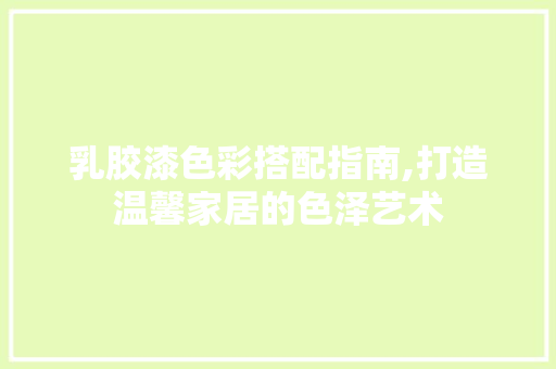 乳胶漆色彩搭配指南,打造温馨家居的色泽艺术