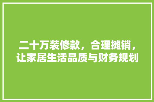 二十万装修款，合理摊销，让家居生活品质与财务规划双赢