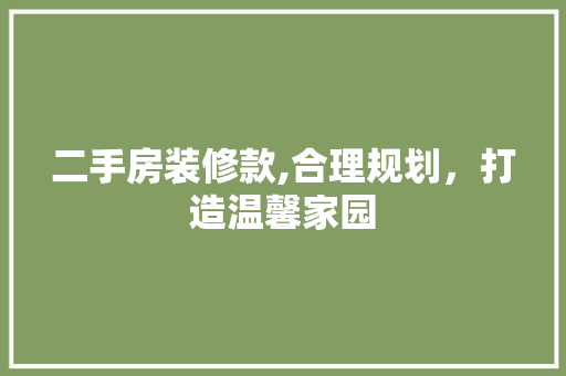 二手房装修款,合理规划，打造温馨家园 二手房装修款,合理规划，打造温馨家园 二手房