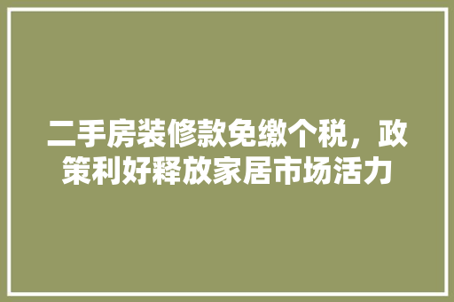 二手房装修款免缴个税，政策利好释放家居市场活力