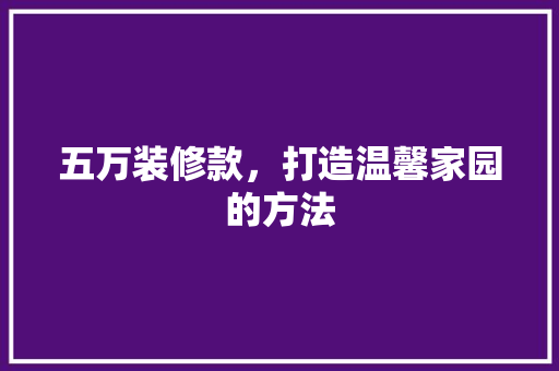 五万装修款，打造温馨家园的方法