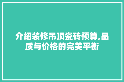 介绍装修吊顶瓷砖预算,品质与价格的完美平衡 介绍装修吊顶瓷砖预算,品质与价格的完美平衡 家居设计