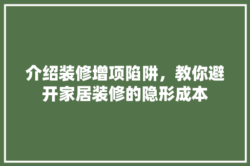 介绍装修增项陷阱，教你避开家居装修的隐形成本 介绍装修增项陷阱，教你避开家居装修的隐形成本 二手房