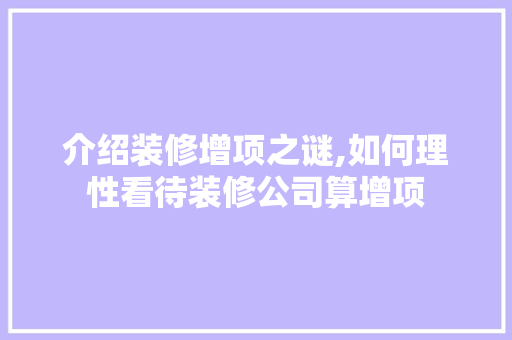 介绍装修增项之谜,如何理性看待装修公司算增项 介绍装修增项之谜,如何理性看待装修公司算增项 买房须知