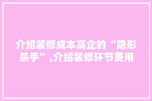 介绍装修成本高企的“隐形杀手”,介绍装修环节费用高发地带 介绍装修成本高企的“隐形杀手”,介绍装修环节费用高发地带 家居设计