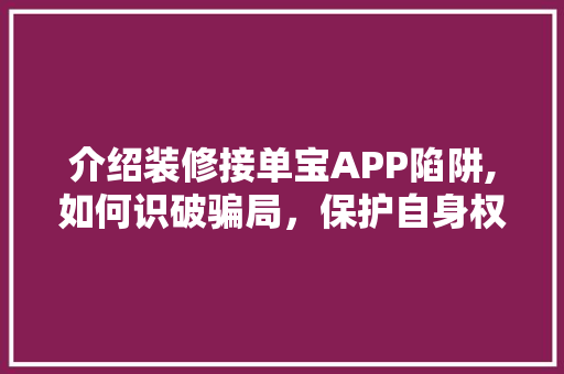 介绍装修接单宝APP陷阱,如何识破骗局，保护自身权益 介绍装修接单宝APP陷阱,如何识破骗局，保护自身权益 家居设计
