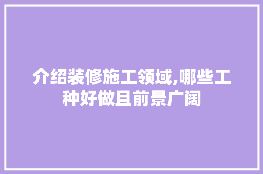 介绍装修施工领域,哪些工种好做且前景广阔 介绍装修施工领域,哪些工种好做且前景广阔 装修知识
