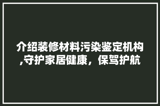 介绍装修材料污染鉴定机构,守护家居健康，保驾护航 介绍装修材料污染鉴定机构,守护家居健康，保驾护航 买房须知