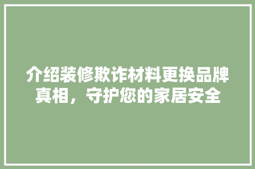 介绍装修欺诈材料更换品牌真相，守护您的家居安全 介绍装修欺诈材料更换品牌真相，守护您的家居安全 家居设计