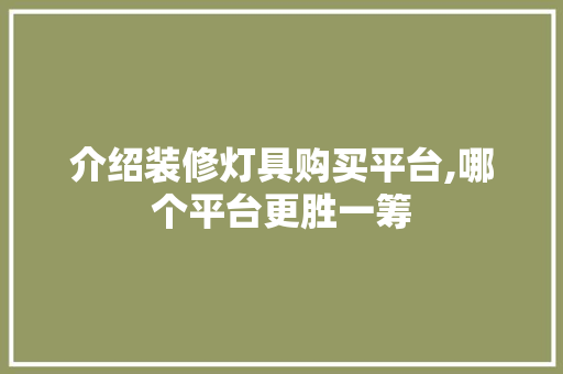 介绍装修灯具购买平台,哪个平台更胜一筹 介绍装修灯具购买平台,哪个平台更胜一筹 二手房