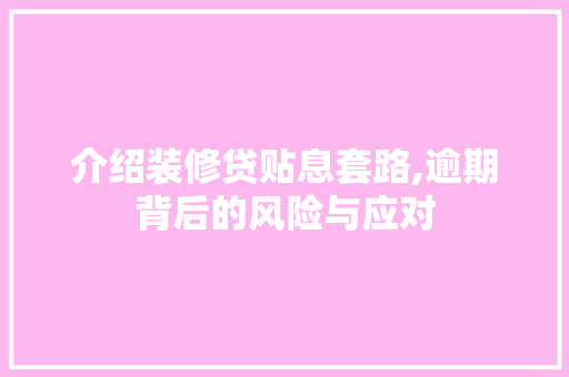 介绍装修贷贴息套路,逾期背后的风险与应对 介绍装修贷贴息套路,逾期背后的风险与应对 二手房