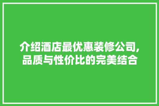 介绍酒店最优惠装修公司,品质与性价比的完美结合 介绍酒店最优惠装修公司,品质与性价比的完美结合 买房须知