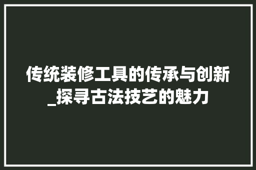 传统装修工具的传承与创新_探寻古法技艺的魅力 传统装修工具的传承与创新_探寻古法技艺的魅力 二手房