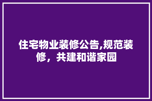 住宅物业装修公告,规范装修，共建和谐家园 住宅物业装修公告,规范装修，共建和谐家园 二手房