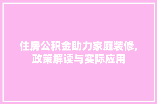 住房公积金助力家庭装修,政策解读与实际应用 住房公积金助力家庭装修,政策解读与实际应用 家居装饰