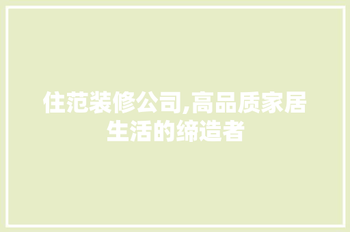 住范装修公司,高品质家居生活的缔造者 住范装修公司,高品质家居生活的缔造者 家居设计