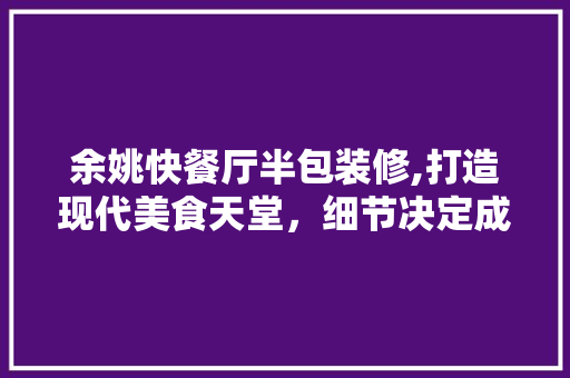 余姚快餐厅半包装修,打造现代美食天堂，细节决定成败 余姚快餐厅半包装修,打造现代美食天堂，细节决定成败 家居装饰