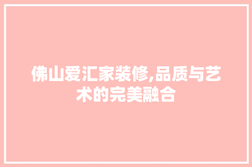 佛山爱汇家装修,品质与艺术的完美融合 佛山爱汇家装修,品质与艺术的完美融合 家居装饰