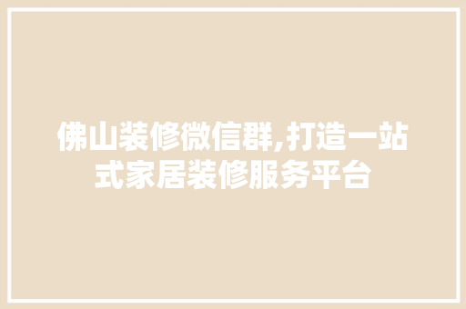 佛山装修微信群,打造一站式家居装修服务平台 佛山装修微信群,打造一站式家居装修服务平台 家居设计