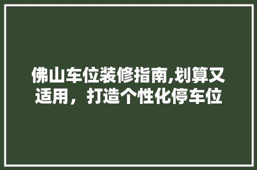 佛山车位装修指南,划算又适用，打造个性化停车位 佛山车位装修指南,划算又适用，打造个性化停车位 家居设计