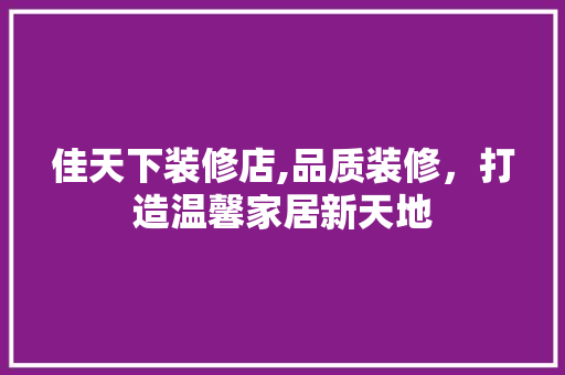 佳天下装修店,品质装修，打造温馨家居新天地 佳天下装修店,品质装修，打造温馨家居新天地 装修知识