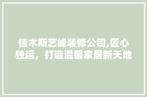 佳木斯艺峰装修公司,匠心独运，打造温馨家居新天地 佳木斯艺峰装修公司,匠心独运，打造温馨家居新天地 装修知识