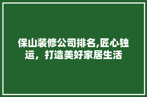 保山装修公司排名,匠心独运，打造美好家居生活 保山装修公司排名,匠心独运，打造美好家居生活 装修知识