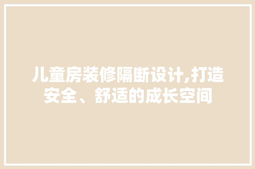 儿童房装修隔断设计,打造安全、舒适的成长空间 儿童房装修隔断设计,打造安全、舒适的成长空间 家居设计