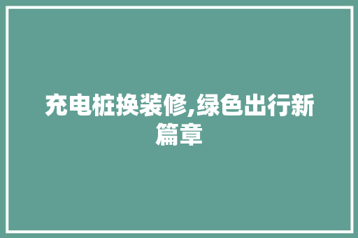 充电桩换装修,绿色出行新篇章 充电桩换装修,绿色出行新篇章 二手房
