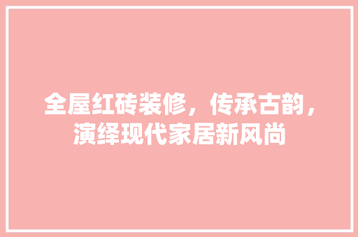 全屋红砖装修，传承古韵，演绎现代家居新风尚 全屋红砖装修，传承古韵，演绎现代家居新风尚 买房须知