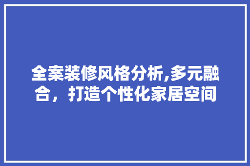 全案装修风格分析,多元融合，打造个性化家居空间 全案装修风格分析,多元融合，打造个性化家居空间 装修知识