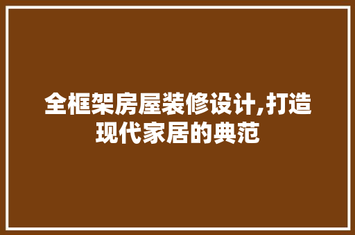 全框架房屋装修设计,打造现代家居的典范 全框架房屋装修设计,打造现代家居的典范 家居装饰