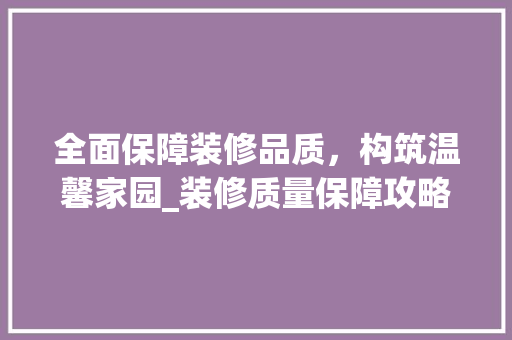 全面保障装修品质，构筑温馨家园_装修质量保障攻略 全面保障装修品质，构筑温馨家园_装修质量保障攻略 买房须知