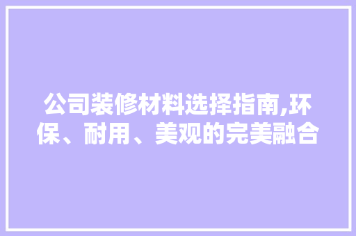 公司装修材料选择指南,环保、耐用、美观的完美融合 公司装修材料选择指南,环保、耐用、美观的完美融合 家居装饰