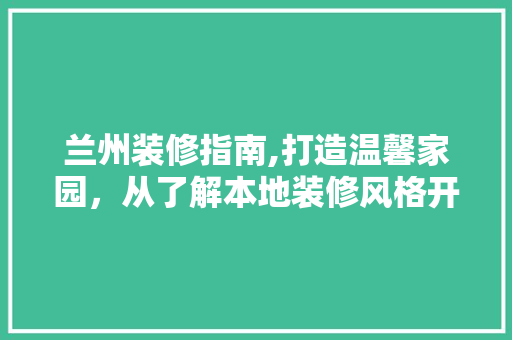 兰州装修指南,打造温馨家园，从了解本地装修风格开始 兰州装修指南,打造温馨家园，从了解本地装修风格开始 买房须知