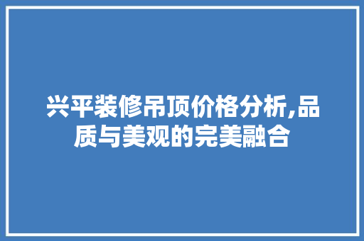 兴平装修吊顶价格分析,品质与美观的完美融合 兴平装修吊顶价格分析,品质与美观的完美融合 二手房