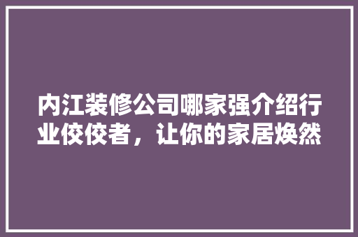 内江装修公司哪家强介绍行业佼佼者，让你的家居焕然一新！ 内江装修公司哪家强介绍行业佼佼者，让你的家居焕然一新！ 家居设计