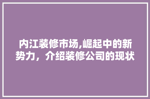 内江装修市场,崛起中的新势力，介绍装修公司的现状与未来 内江装修市场,崛起中的新势力，介绍装修公司的现状与未来 家居装饰