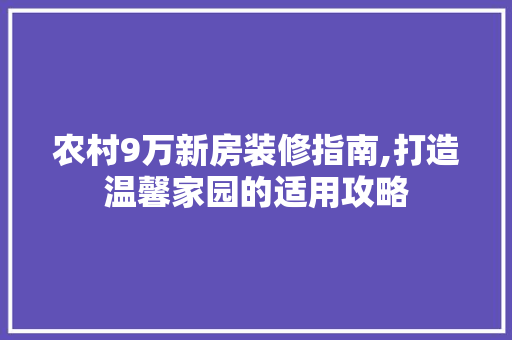 农村9万新房装修指南,打造温馨家园的适用攻略 农村9万新房装修指南,打造温馨家园的适用攻略 家居装饰