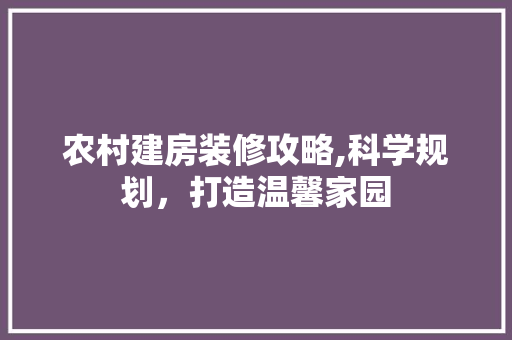 农村建房装修攻略,科学规划，打造温馨家园 农村建房装修攻略,科学规划，打造温馨家园 装修知识