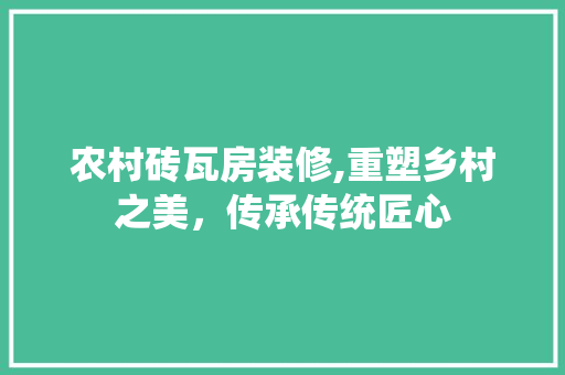 农村砖瓦房装修,重塑乡村之美，传承传统匠心 农村砖瓦房装修,重塑乡村之美，传承传统匠心 家居装饰