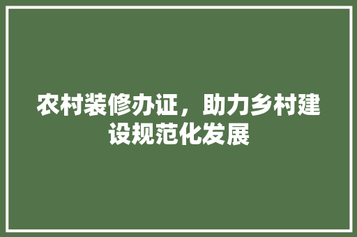 农村装修办证，助力乡村建设规范化发展 农村装修办证，助力乡村建设规范化发展 家居设计