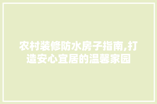 农村装修防水房子指南,打造安心宜居的温馨家园 农村装修防水房子指南,打造安心宜居的温馨家园 装修知识
