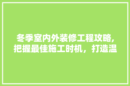冬季室内外装修工程攻略,把握最佳施工时机，打造温馨家园 冬季室内外装修工程攻略,把握最佳施工时机，打造温馨家园 家居装饰