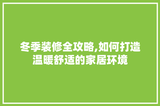 冬季装修全攻略,如何打造温暖舒适的家居环境 冬季装修全攻略,如何打造温暖舒适的家居环境 装修知识