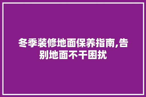 冬季装修地面保养指南,告别地面不干困扰 冬季装修地面保养指南,告别地面不干困扰 家居装饰