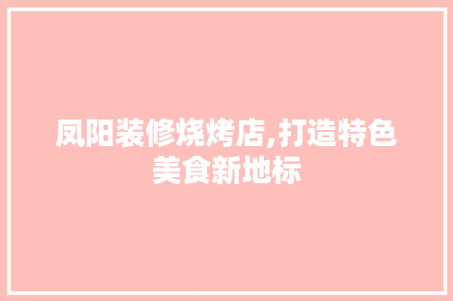 凤阳装修烧烤店,打造特色美食新地标 凤阳装修烧烤店,打造特色美食新地标 装修知识