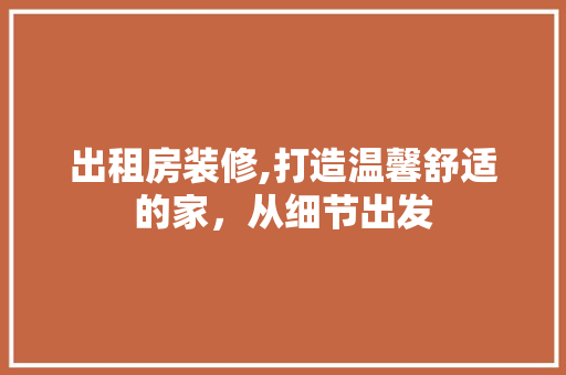 出租房装修,打造温馨舒适的家，从细节出发 出租房装修,打造温馨舒适的家，从细节出发 装修知识