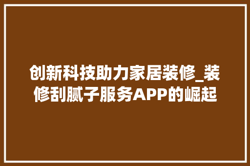 创新科技助力家居装修_装修刮腻子服务APP的崛起 创新科技助力家居装修_装修刮腻子服务APP的崛起 家居设计