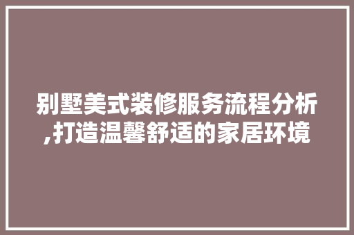 别墅美式装修服务流程分析,打造温馨舒适的家居环境 别墅美式装修服务流程分析,打造温馨舒适的家居环境 家居设计
